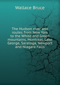 The Hudson river and routes from New York to the White and Green mountains, Montreal, Lake George, Saratoga, Newport and Niagara Falls