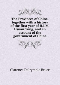 The Provinces of China, together with a history of the first year of H.I.M. Hsuan Tung, and an account of the government of China