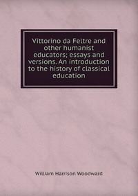 Vittorino da Feltre and other humanist educators; essays and versions. An introduction to the history of classical education