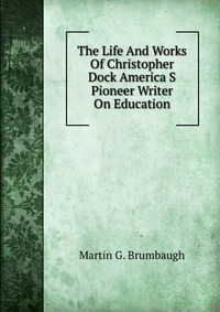 The Life And Works Of Christopher Dock America S Pioneer Writer On Education