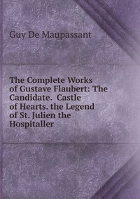 The Complete Works of Gustave Flaubert: The Candidate. Castle of Hearts. the Legend of St. Julien the Hospitaller