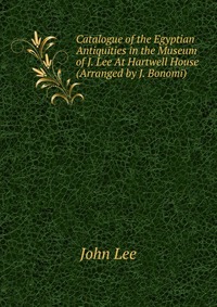 Catalogue of the Egyptian Antiquities in the Museum of J. Lee At Hartwell House (Arranged by J. Bonomi)