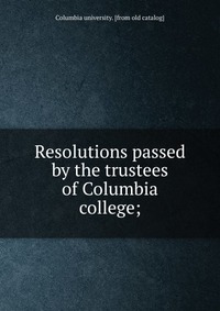 Resolutions passed by the trustees of Columbia college