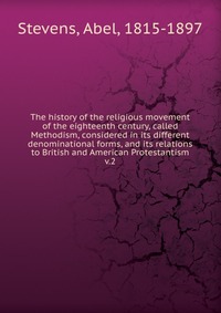 The history of the religious movement of the eighteenth century, called Methodism, considered in its different denominational forms, and its relations to British and American Protestantism