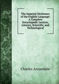 The Imperial Dictionary of the English Language: A Complete Encyclopedic Lexicon, Literary, Scientific, and Technological