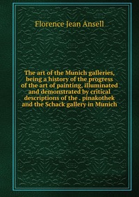 The art of the Munich galleries, being a history of the progress of the art of painting, illuminated and demonstrated by critical descriptions of the . pinakothek and the Schack gallery in Mu