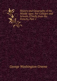 History and Geography of the Middle Ages: For Colleges and Schools (Chiefly from the French), Part 1