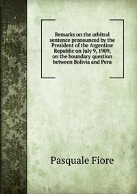 Remarks on the arbitral sentence pronounced by the President of the Argentine Republic on July 9, 1909, on the boundary question between Bolivia and Peru