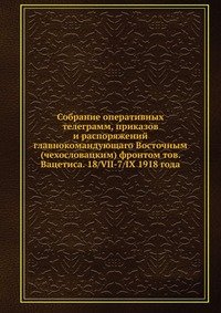 Собрание оперативных телеграмм, приказов и распоряжений главнокомандующего Восточным (чехословацким) фронтом тов. Вацетиса