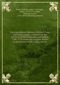 Correspondence between William Penn and James Logan, secretary of the province of Pennsylvanis, and others, 1700-1750. From the original letters in possession of the Logan family