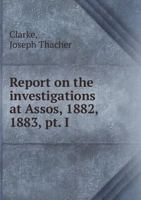 Report on the investigations at Assos, 1882, 1883, pt. I