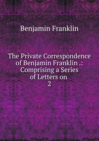 The Private Correspondence of Benjamin Franklin