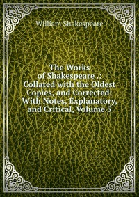 The Works of Shakespeare .: Collated with the Oldest Copies, and Corrected: With Notes, Explanatory, and Critical, Volume 5