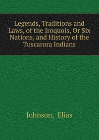 Legends, Traditions and Laws, of the Iroquois, Or Six Nations, and History of the Tuscarora Indians