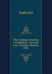 The Oedipus tyrannus of Sophocles. Harvard univ., Sanders theatre, 1881