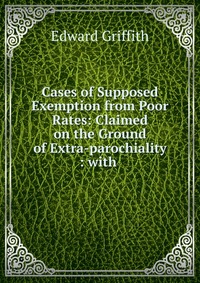 Cases of Supposed Exemption from Poor Rates: Claimed on the Ground of Extra-parochiality : with