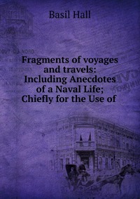 Fragments of voyages and travels: Including Anecdotes of a Naval Life; Chiefly for the Use of