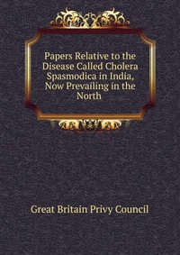 Papers Relative to the Disease Called Cholera Spasmodica in India, Now Prevailing in the North