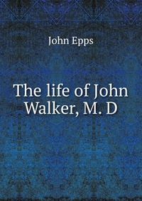 The life of John Walker, M. D