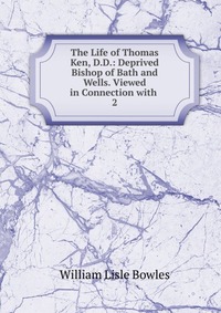 The Life of Thomas Ken, D.D.: Deprived Bishop of Bath and Wells. Viewed in Connection with