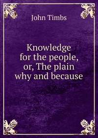 Knowledge for the people, or, The plain why and because