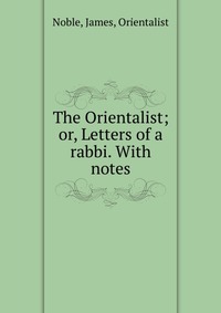 The Orientalist; or, Letters of a rabbi. With notes