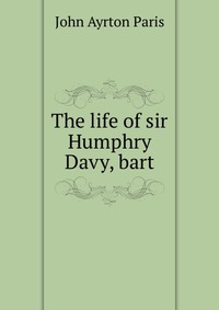 The life of sir Humphry Davy, bart