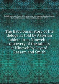 The Babylonian story of the deluge as told by Assyrian tablets from Nineveh : e discovery of the tablets at Nineveh by Layard, Rassam and Smith