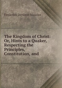 The Kingdom of Christ: Or, Hints to a Quaker, Respecting the Principles, Constitution, and