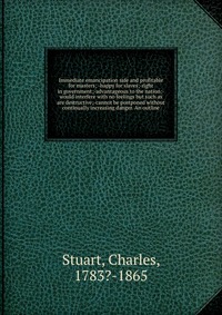 Immediate emancipation safe and profitable for masters; -happy for slaves;-right in government;-advantageous to the nation;-would interfere with no feelings but such as are destructive;-canno