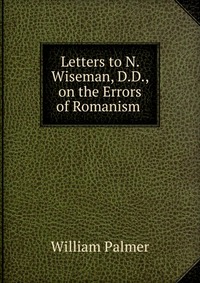 Letters to N. Wiseman, D.D., on the Errors of Romanism