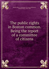 The public rights in Boston common. Being the report of a committee of citizens