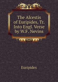 The Alcestis of Euripides, Tr. Into Engl. Verse by W.F. Nevins