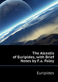 The Alcestis of Euripides, with Brief Notes by F.a. Paley