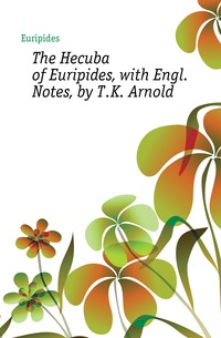 The Hecuba of Euripides, with Engl. Notes, by T.K. Arnold