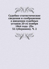 Судебно-статистические сведения и соображения о введении судебных уставов 20-го ноября 1864 года (По 32 губерниям). Ч. 2