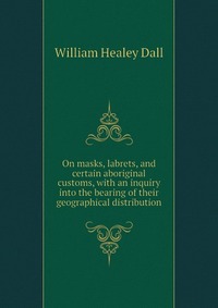 On masks, labrets, and certain aboriginal customs, with an inquiry into the bearing of their geographical distribution