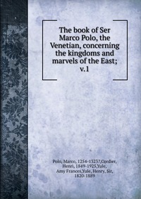 The book of Ser Marco Polo, the Venetian, concerning the kingdoms and marvels of the East