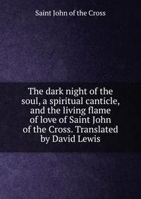 The dark night of the soul, a spiritual canticle, and the living flame of love of Saint John of the Cross. Translated by David Lewis