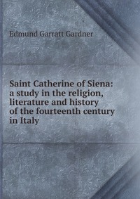 Saint Catherine of Siena: a study in the religion, literature and history of the fourteenth century in Italy