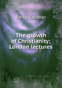 The growth of Christianity; London lectures