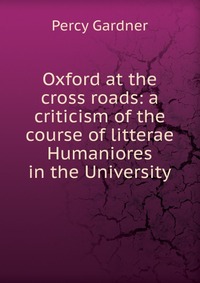 Oxford at the cross roads: a criticism of the course of litterae Humaniores in the University