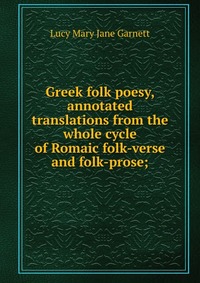 Greek folk poesy, annotated translations from the whole cycle of Romaic folk-verse and folk-prose;