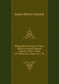 Biographical sketch of Hon. Muscoe Russell Hunter Garnett (1821-1864) of 