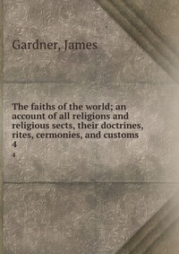 The faiths of the world; an account of all religions and religious sects, their doctrines, rites, cermonies, and customs