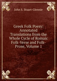 Greek Folk Poesy: Annotated Translations from the Whole Cycle of Romaic Folk-Verse and Folk-Prose, Volume 1