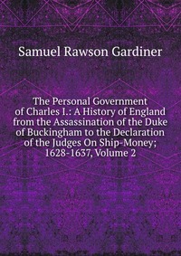 The Personal Government of Charles I.: A History of England from the Assassination of the Duke of Buckingham to the Declaration of the Judges On Ship-Money; 1628-1637, Volume 2