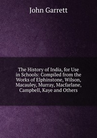 The History of India, for Use in Schools: Compiled from the Works of Elphinstone, Wilson, Macauley, Murray, Macfarlane, Campbell, Kaye and Others