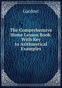 The Comprehensive Home Lesson Book. With Key to Arithmetical Examples