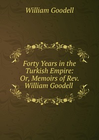 Forty Years in the Turkish Empire: Or, Memoirs of Rev. William Goodell